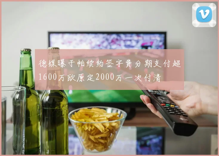 德媒曝于帕续约签字费分期支付超1600万欧原定2000万一次付清
