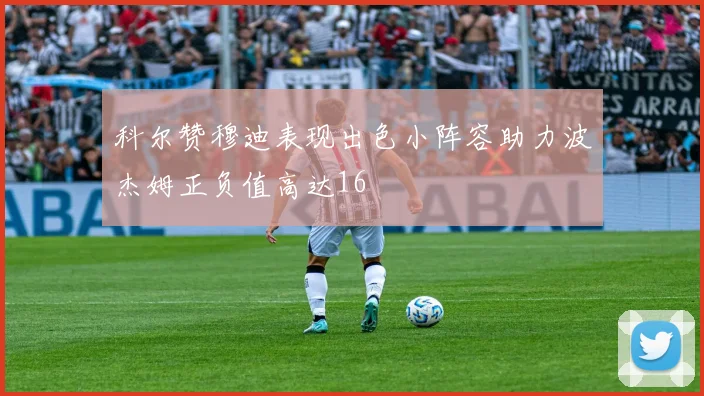 科尔赞穆迪表现出色小阵容助力波杰姆正负值高达16