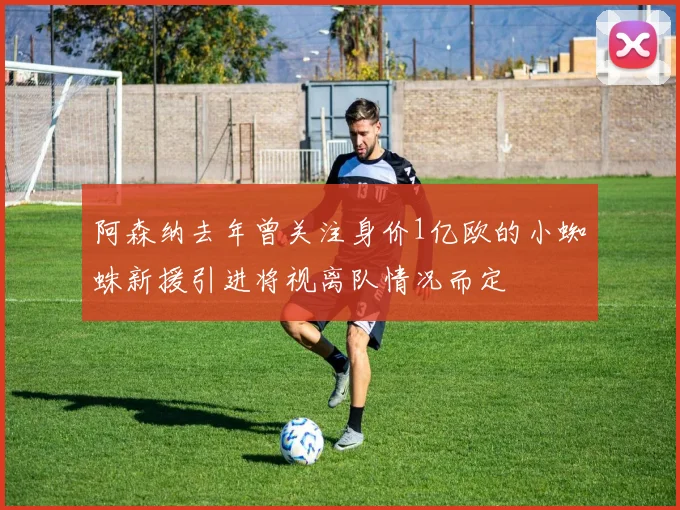 阿森纳去年曾关注身价1亿欧的小蜘蛛新援引进将视离队情况而定